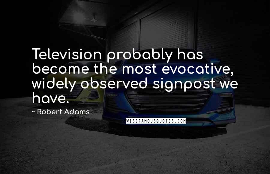 Robert Adams Quotes: Television probably has become the most evocative, widely observed signpost we have.