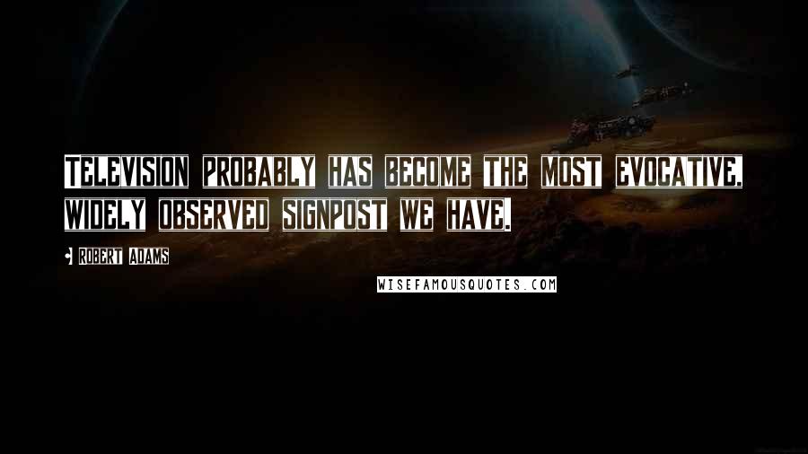 Robert Adams Quotes: Television probably has become the most evocative, widely observed signpost we have.