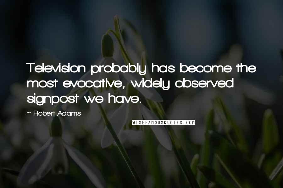 Robert Adams Quotes: Television probably has become the most evocative, widely observed signpost we have.