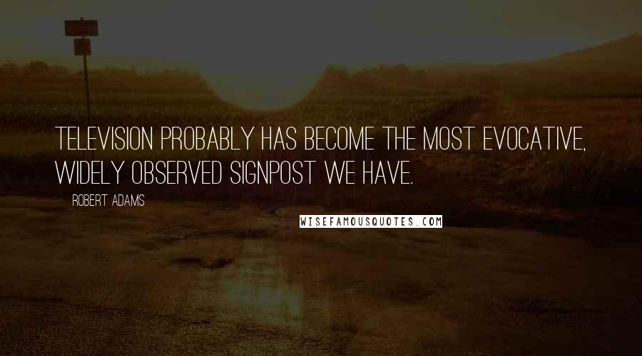 Robert Adams Quotes: Television probably has become the most evocative, widely observed signpost we have.