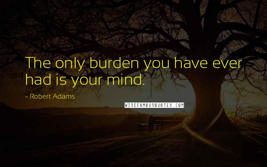 Robert Adams Quotes: The only burden you have ever had is your mind.