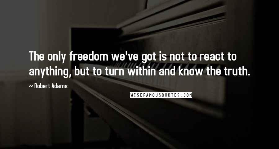 Robert Adams Quotes: The only freedom we've got is not to react to anything, but to turn within and know the truth.