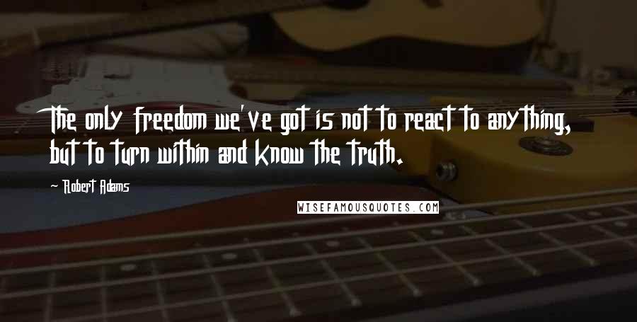 Robert Adams Quotes: The only freedom we've got is not to react to anything, but to turn within and know the truth.