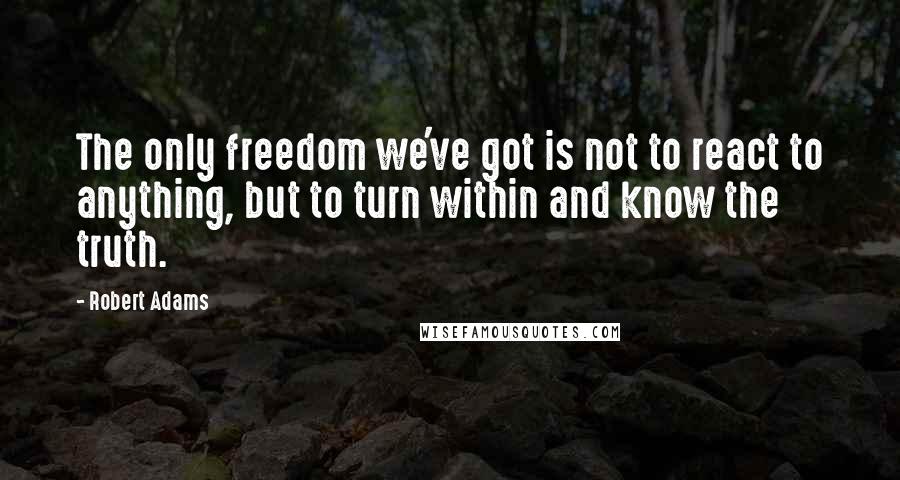 Robert Adams Quotes: The only freedom we've got is not to react to anything, but to turn within and know the truth.