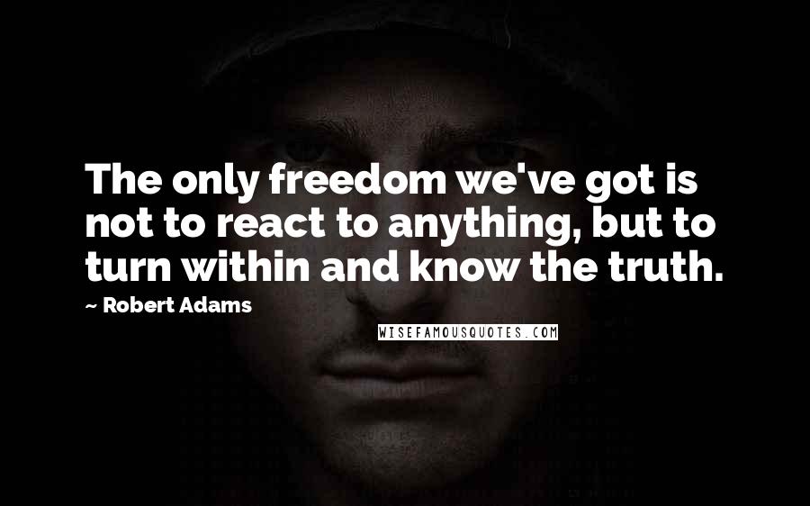 Robert Adams Quotes: The only freedom we've got is not to react to anything, but to turn within and know the truth.