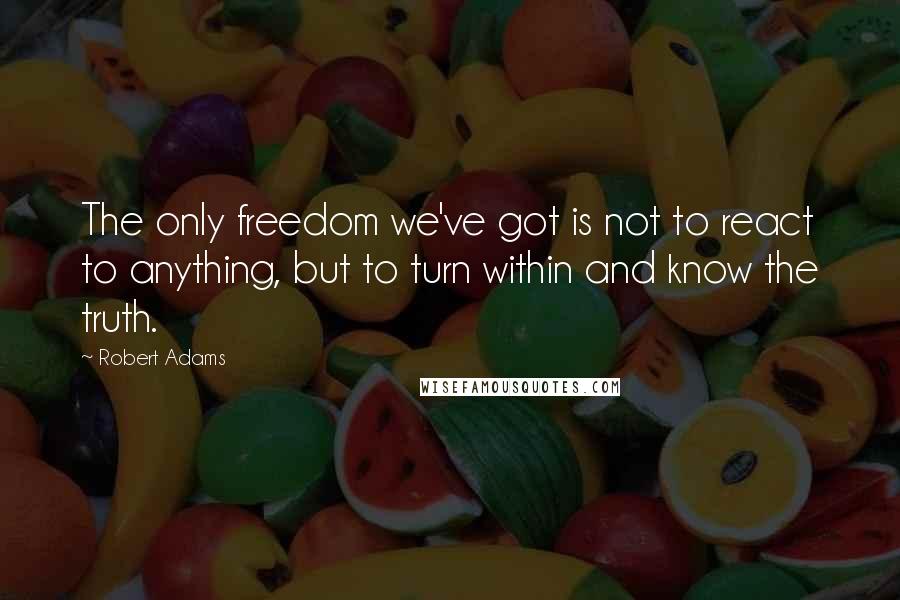 Robert Adams Quotes: The only freedom we've got is not to react to anything, but to turn within and know the truth.