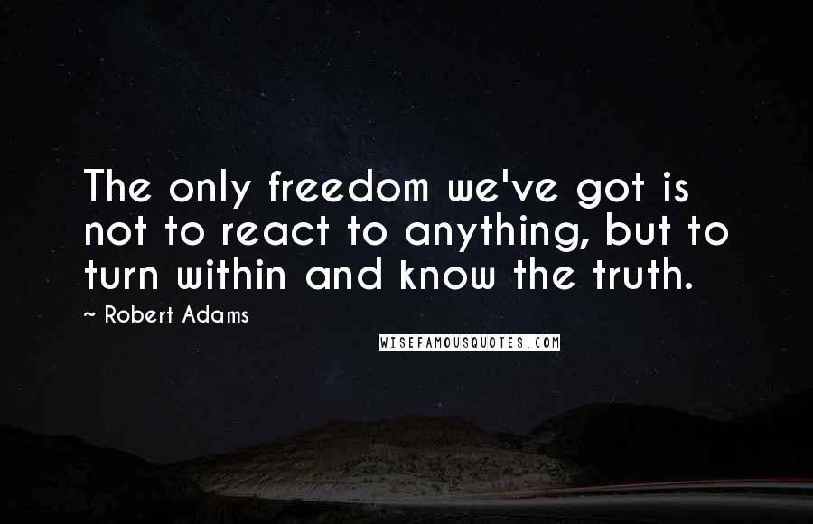 Robert Adams Quotes: The only freedom we've got is not to react to anything, but to turn within and know the truth.