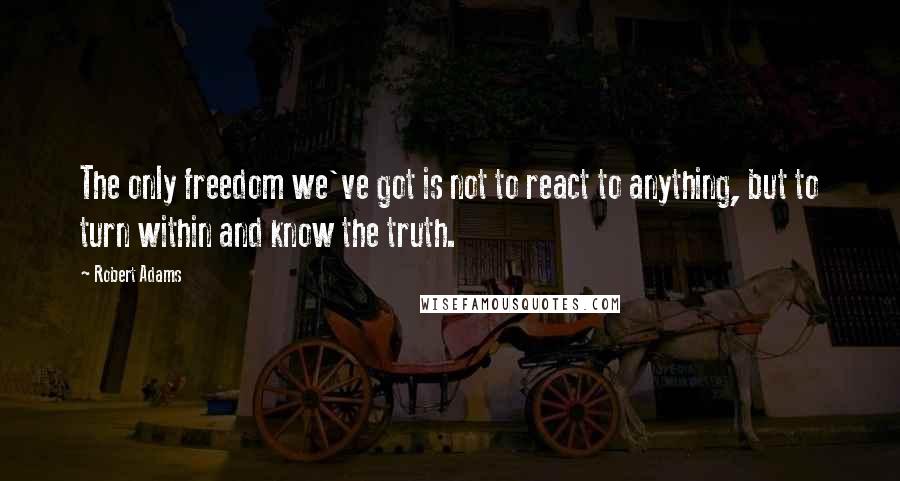 Robert Adams Quotes: The only freedom we've got is not to react to anything, but to turn within and know the truth.