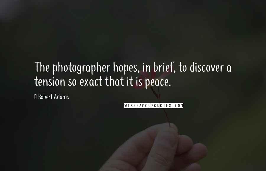 Robert Adams Quotes: The photographer hopes, in brief, to discover a tension so exact that it is peace.