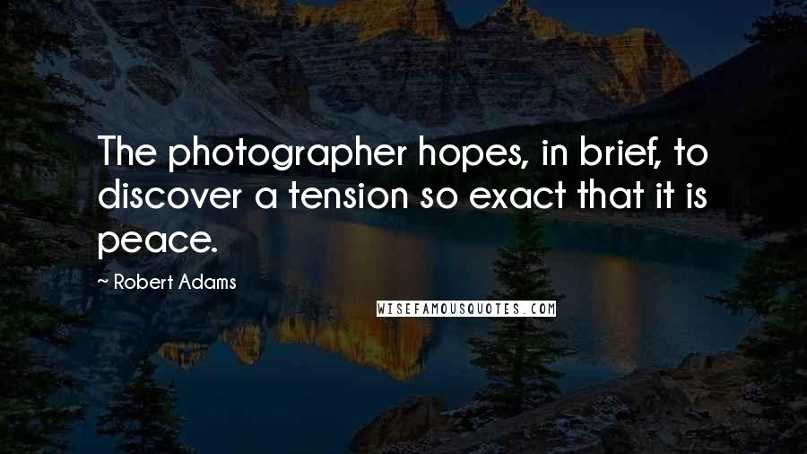 Robert Adams Quotes: The photographer hopes, in brief, to discover a tension so exact that it is peace.