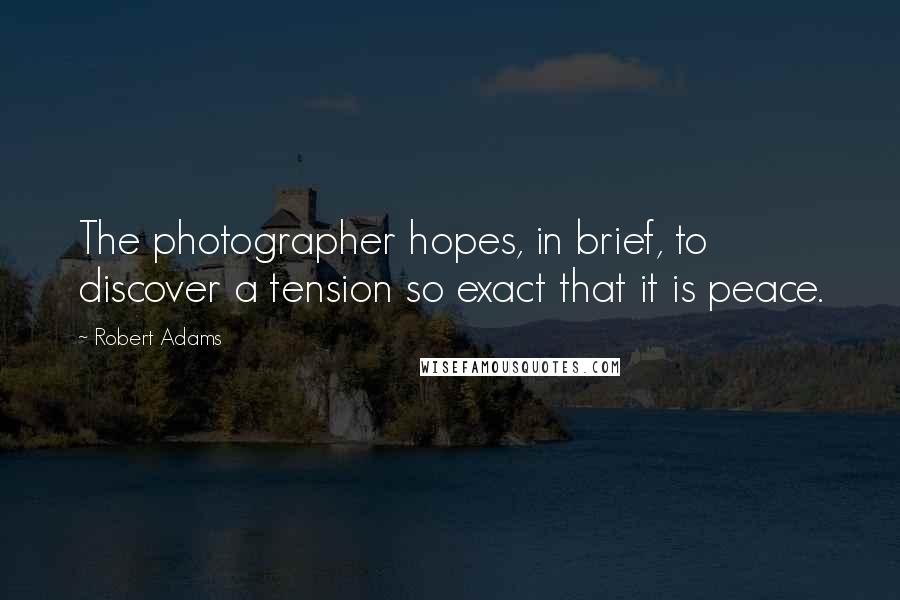 Robert Adams Quotes: The photographer hopes, in brief, to discover a tension so exact that it is peace.