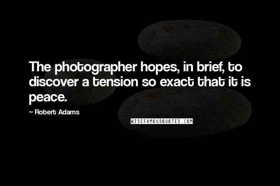 Robert Adams Quotes: The photographer hopes, in brief, to discover a tension so exact that it is peace.