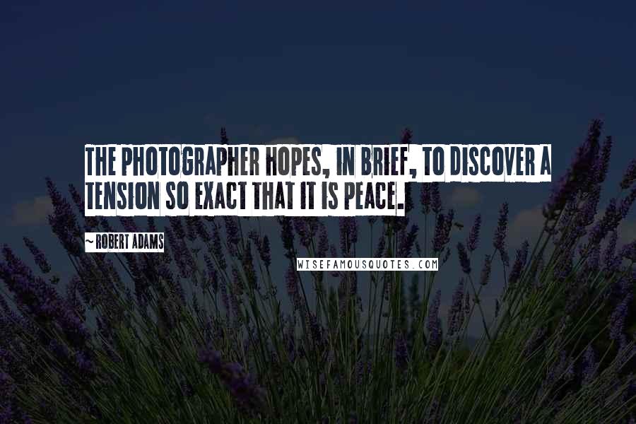 Robert Adams Quotes: The photographer hopes, in brief, to discover a tension so exact that it is peace.