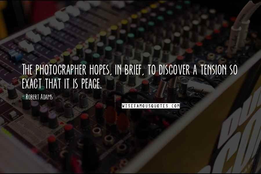 Robert Adams Quotes: The photographer hopes, in brief, to discover a tension so exact that it is peace.