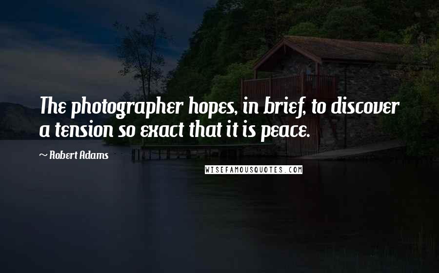 Robert Adams Quotes: The photographer hopes, in brief, to discover a tension so exact that it is peace.