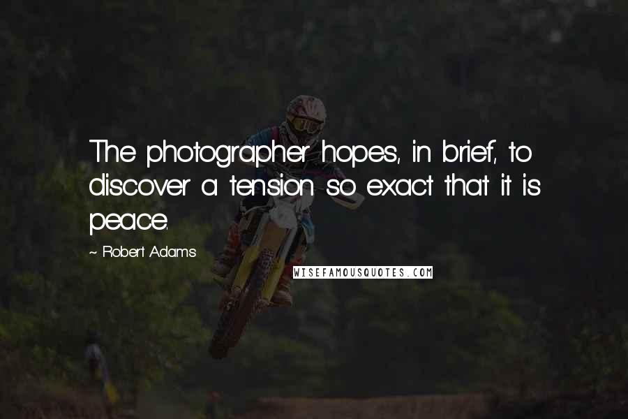 Robert Adams Quotes: The photographer hopes, in brief, to discover a tension so exact that it is peace.