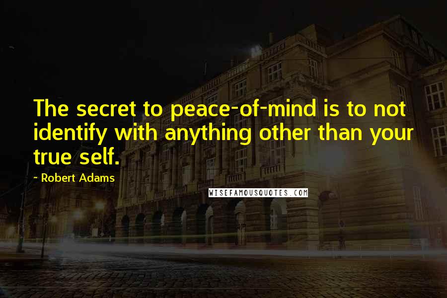 Robert Adams Quotes: The secret to peace-of-mind is to not identify with anything other than your true self.