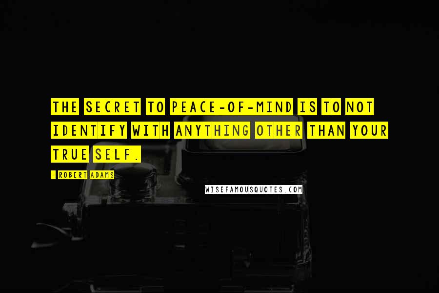 Robert Adams Quotes: The secret to peace-of-mind is to not identify with anything other than your true self.