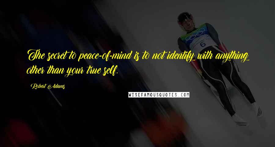 Robert Adams Quotes: The secret to peace-of-mind is to not identify with anything other than your true self.