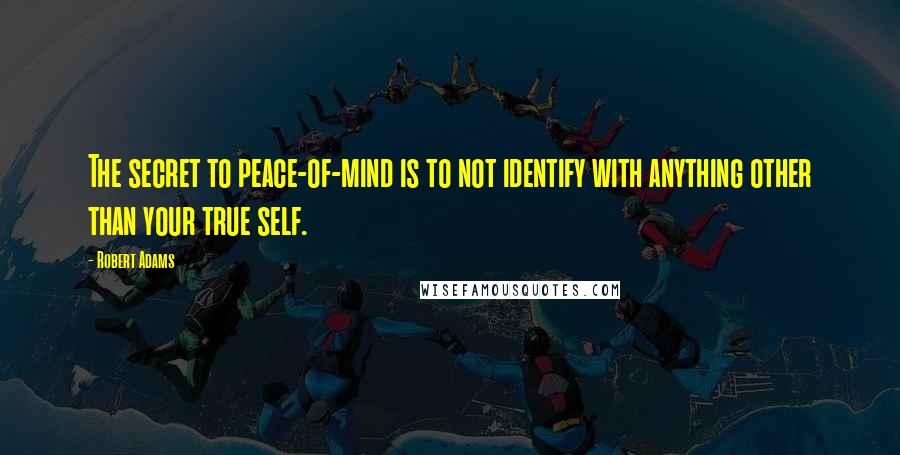 Robert Adams Quotes: The secret to peace-of-mind is to not identify with anything other than your true self.