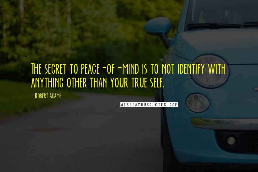 Robert Adams Quotes: The secret to peace-of-mind is to not identify with anything other than your true self.