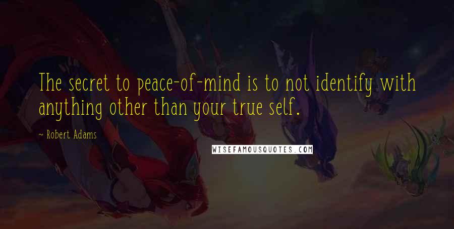 Robert Adams Quotes: The secret to peace-of-mind is to not identify with anything other than your true self.