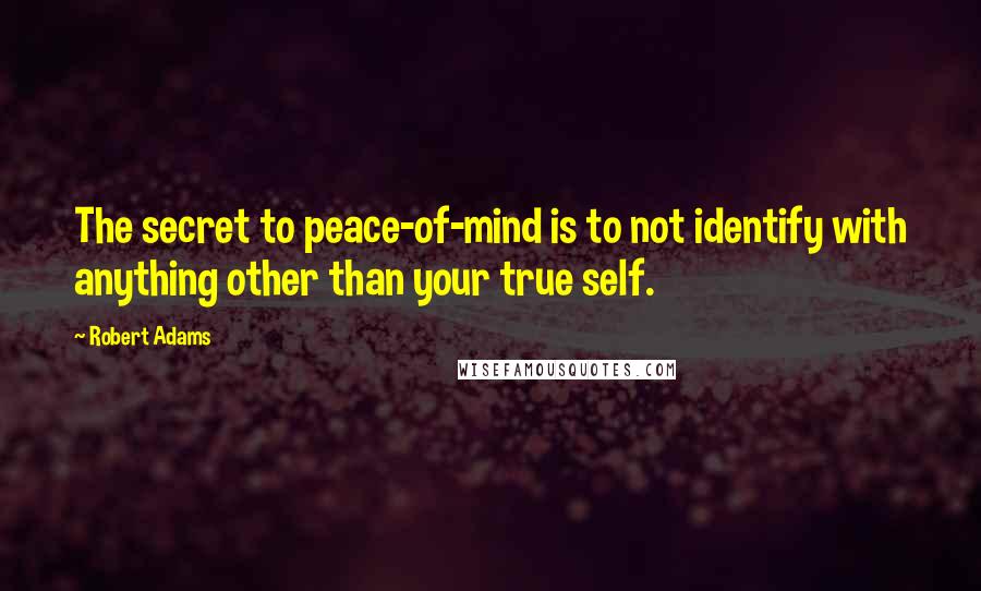 Robert Adams Quotes: The secret to peace-of-mind is to not identify with anything other than your true self.