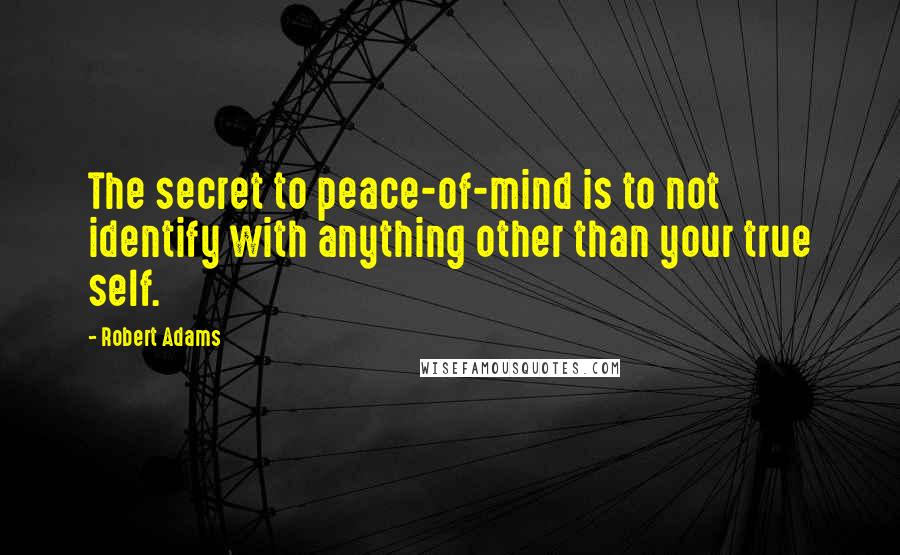 Robert Adams Quotes: The secret to peace-of-mind is to not identify with anything other than your true self.