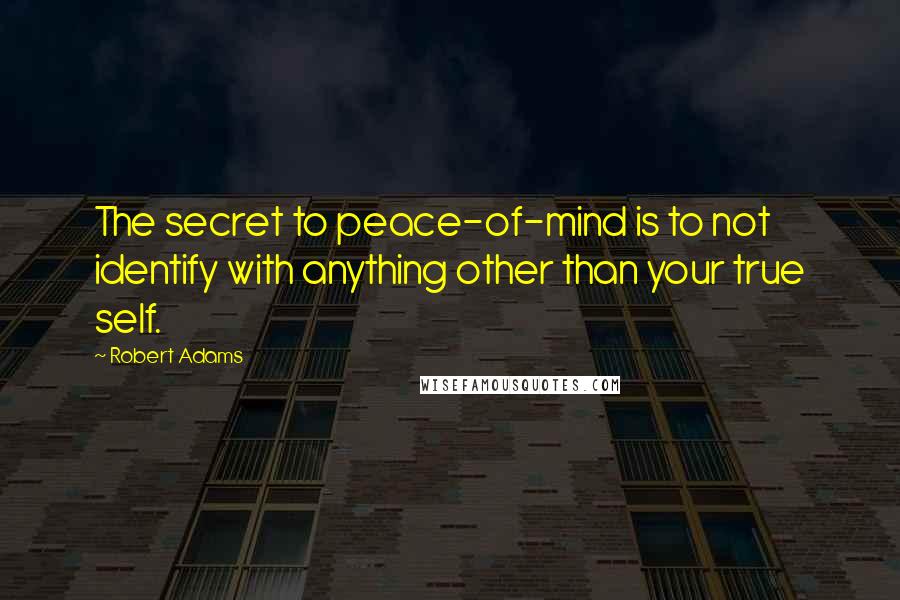 Robert Adams Quotes: The secret to peace-of-mind is to not identify with anything other than your true self.