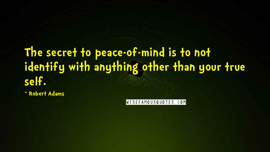 Robert Adams Quotes: The secret to peace-of-mind is to not identify with anything other than your true self.