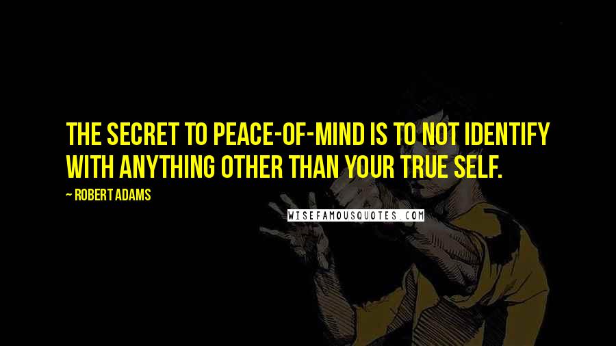 Robert Adams Quotes: The secret to peace-of-mind is to not identify with anything other than your true self.