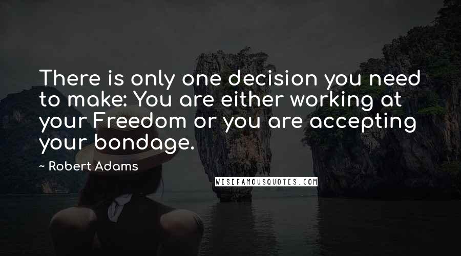 Robert Adams Quotes: There is only one decision you need to make: You are either working at your Freedom or you are accepting your bondage.