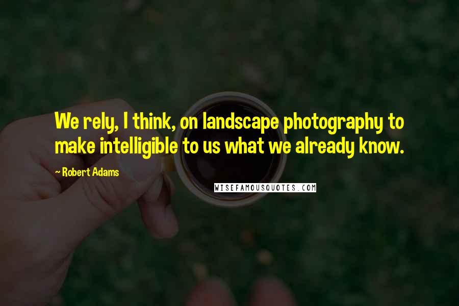 Robert Adams Quotes: We rely, I think, on landscape photography to make intelligible to us what we already know.