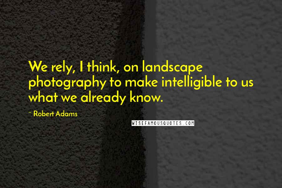 Robert Adams Quotes: We rely, I think, on landscape photography to make intelligible to us what we already know.
