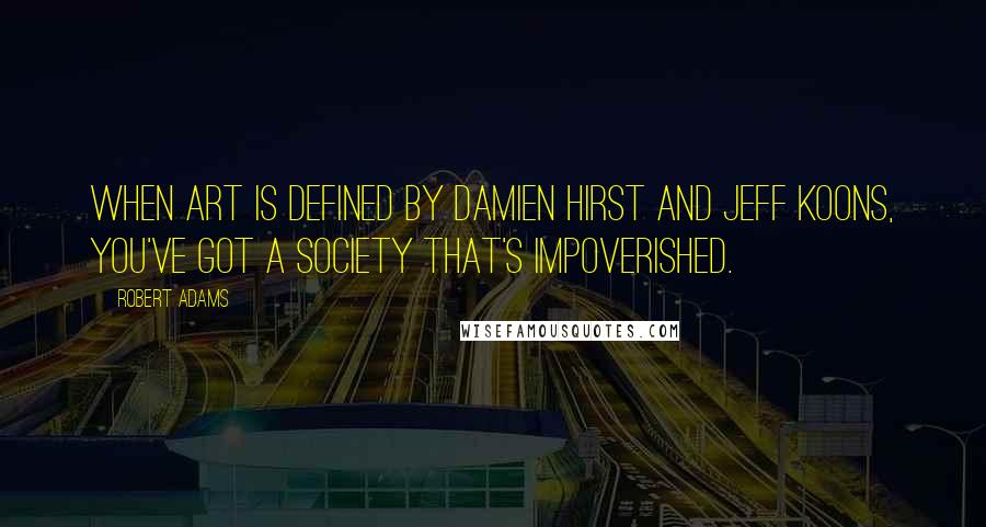 Robert Adams Quotes: When art is defined by Damien Hirst and Jeff Koons, you've got a society that's impoverished.