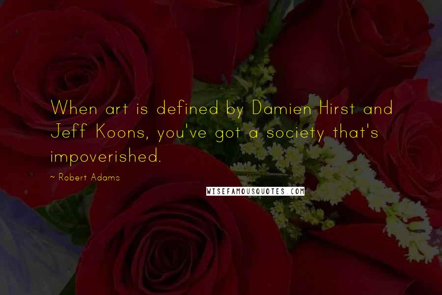 Robert Adams Quotes: When art is defined by Damien Hirst and Jeff Koons, you've got a society that's impoverished.