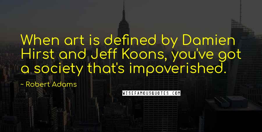 Robert Adams Quotes: When art is defined by Damien Hirst and Jeff Koons, you've got a society that's impoverished.