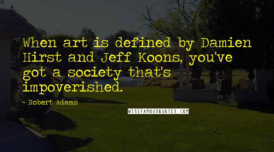 Robert Adams Quotes: When art is defined by Damien Hirst and Jeff Koons, you've got a society that's impoverished.