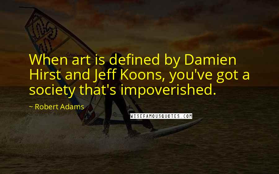 Robert Adams Quotes: When art is defined by Damien Hirst and Jeff Koons, you've got a society that's impoverished.