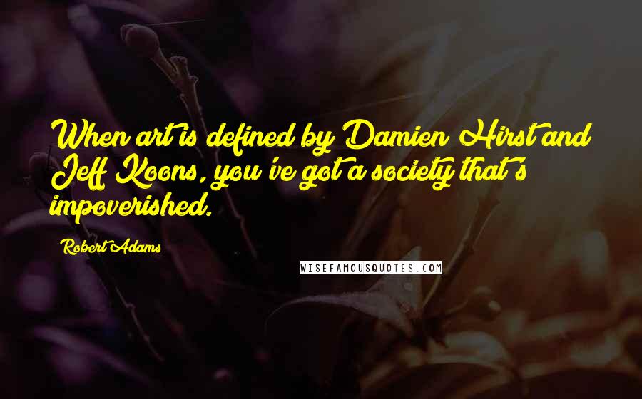 Robert Adams Quotes: When art is defined by Damien Hirst and Jeff Koons, you've got a society that's impoverished.