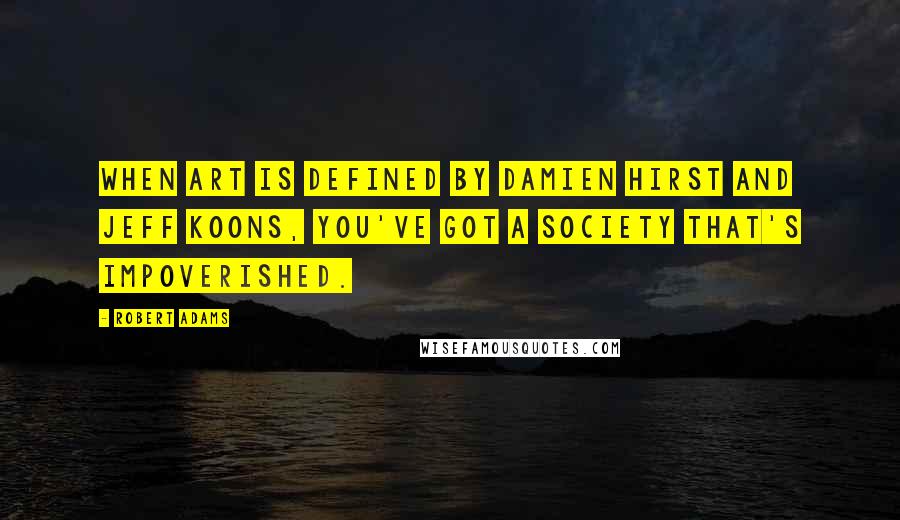 Robert Adams Quotes: When art is defined by Damien Hirst and Jeff Koons, you've got a society that's impoverished.