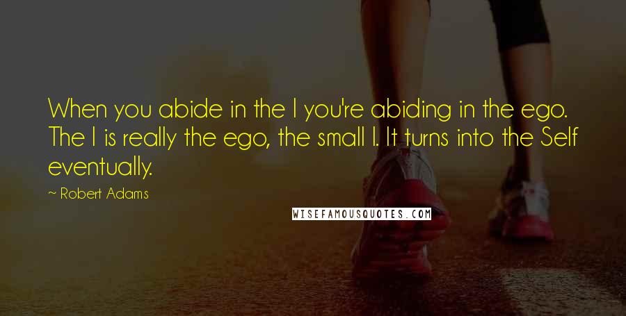 Robert Adams Quotes: When you abide in the I you're abiding in the ego. The I is really the ego, the small I. It turns into the Self eventually.