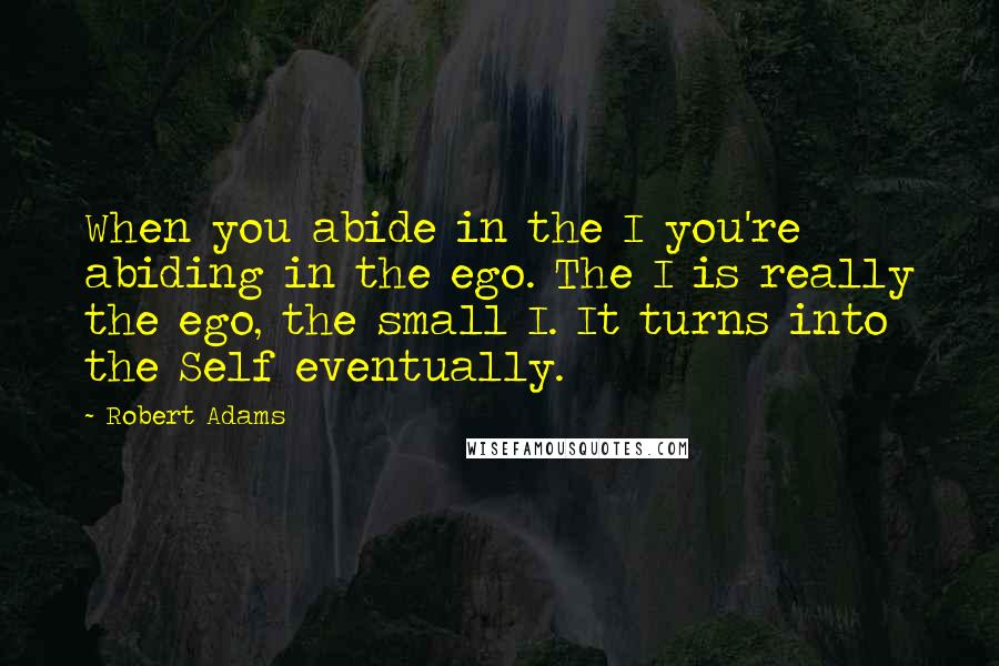 Robert Adams Quotes: When you abide in the I you're abiding in the ego. The I is really the ego, the small I. It turns into the Self eventually.