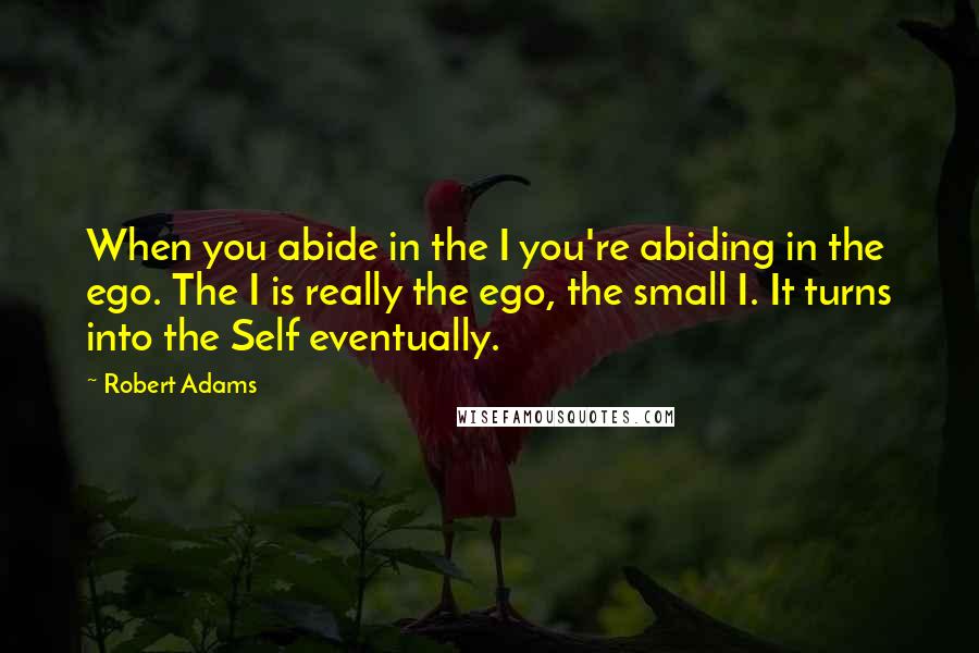 Robert Adams Quotes: When you abide in the I you're abiding in the ego. The I is really the ego, the small I. It turns into the Self eventually.