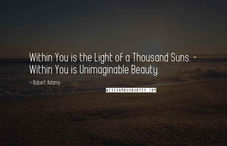 Robert Adams Quotes: Within You is the Light of a Thousand Suns. - Within You is Unimaginable Beauty.