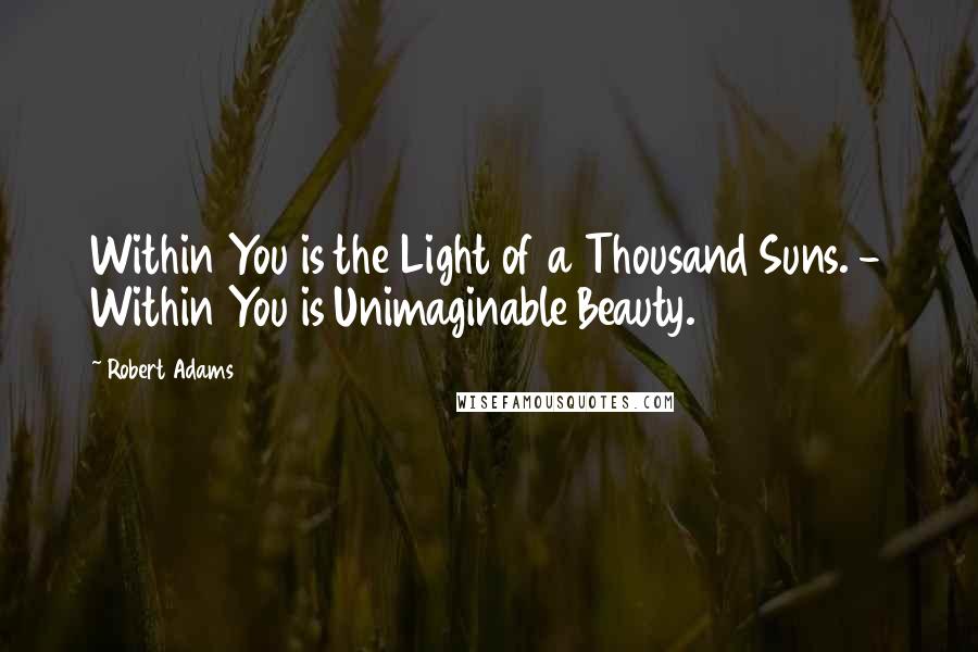 Robert Adams Quotes: Within You is the Light of a Thousand Suns. - Within You is Unimaginable Beauty.