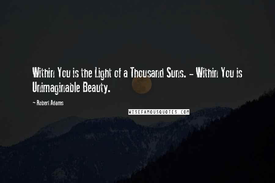 Robert Adams Quotes: Within You is the Light of a Thousand Suns. - Within You is Unimaginable Beauty.