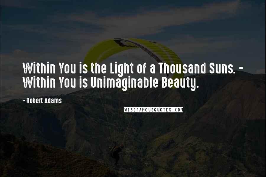 Robert Adams Quotes: Within You is the Light of a Thousand Suns. - Within You is Unimaginable Beauty.