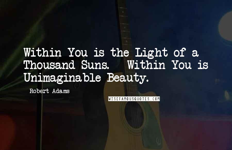 Robert Adams Quotes: Within You is the Light of a Thousand Suns. - Within You is Unimaginable Beauty.