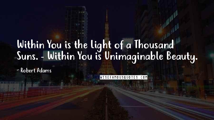 Robert Adams Quotes: Within You is the Light of a Thousand Suns. - Within You is Unimaginable Beauty.